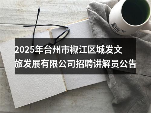 2025年台州市椒江区城发文旅发展有限公司招聘讲解员公告 图片