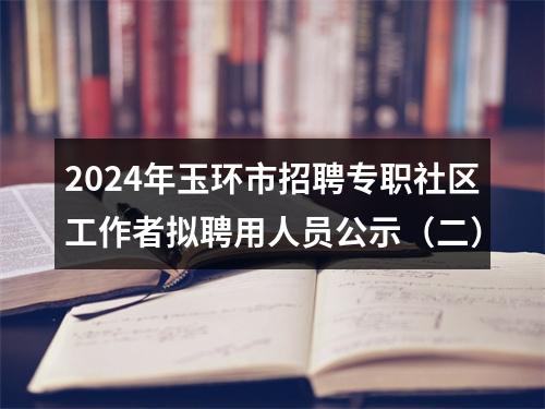 2024年玉环市招聘专职社区工作者拟聘用人员公示（二） 图片