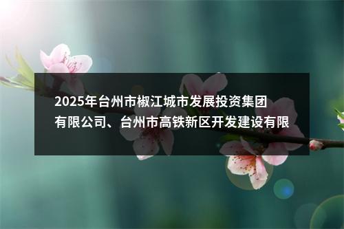 2025年台州市椒江城市发展投资集团有限公司、台州市高铁新区开发建设有限公司招聘总成绩公布及体检通知 图片