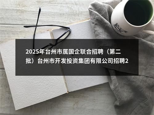 2025年台州市属国企联合招聘（第二批）台州市开发投资集团有限公司招聘2人公告 图片