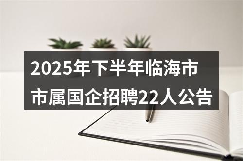 2025年下半年临海市市属国企招聘22人公告 图片