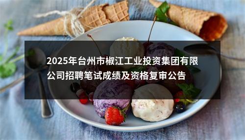 2025年台州市椒江工业投资集团有限公司招聘笔试成绩及资格复审公告 图片