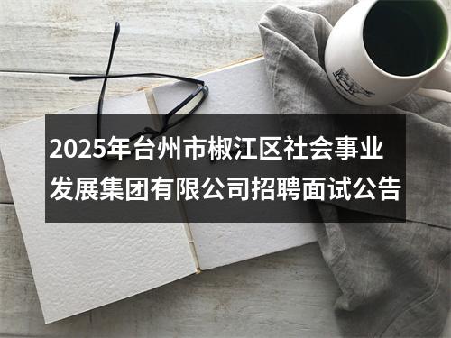 2025年台州市椒江区社会事业发展集团有限公司招聘面试公告 图片