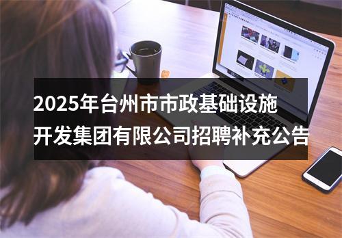 2025年台州市市政基础设施开发集团有限公司招聘补充公告 图片