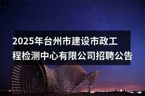 2025年台州市建设市政工程检测中心有限公司招聘公告 图片